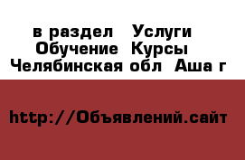  в раздел : Услуги » Обучение. Курсы . Челябинская обл.,Аша г.